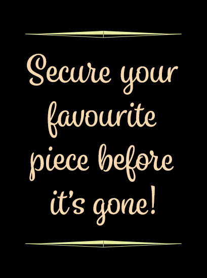 Secure your favourite piece before it’s gone!